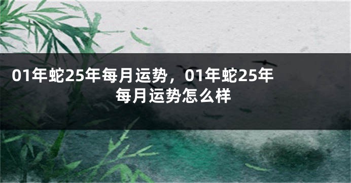01年蛇25年每月运势,01年蛇25年每月运势怎么样