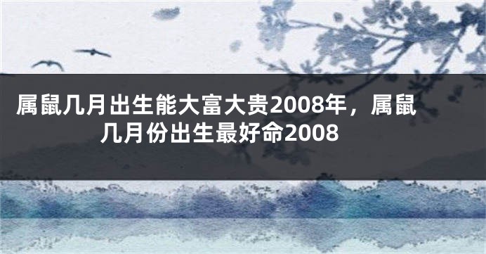 属鼠几月出生能大富大贵2008年，属鼠几月份出生最好命2008