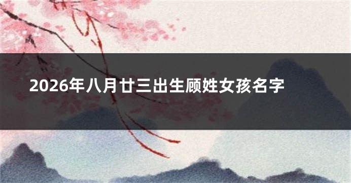 2026年八月廿三出生顾姓女孩名字