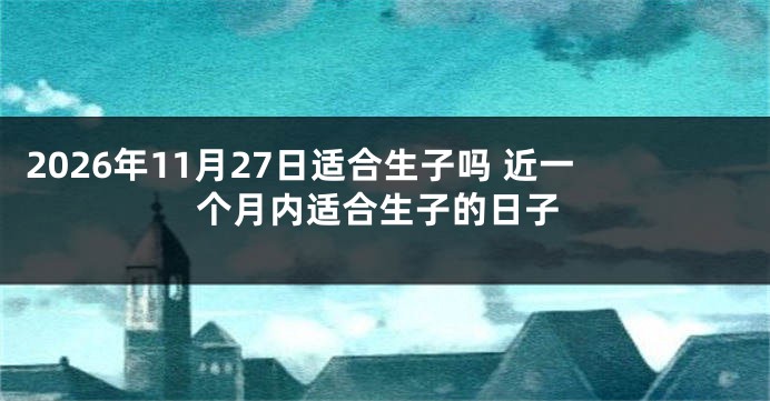 2026年11月27日适合生子吗 近一个月内适合生子的日子