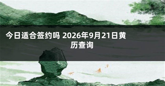今日适合签约吗 2026年9月21日黄历查询