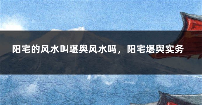 阳宅的风水叫堪舆风水吗，阳宅堪舆实务