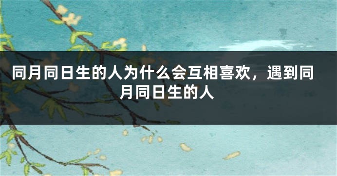 同月同日生的人为什么会互相喜欢，遇到同月同日生的人