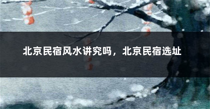 北京民宿风水讲究吗，北京民宿选址