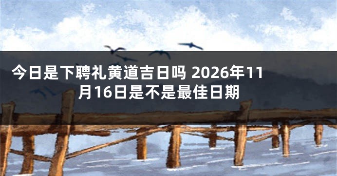 今日是下聘礼黄道吉日吗 2026年11月16日是不是最佳日期