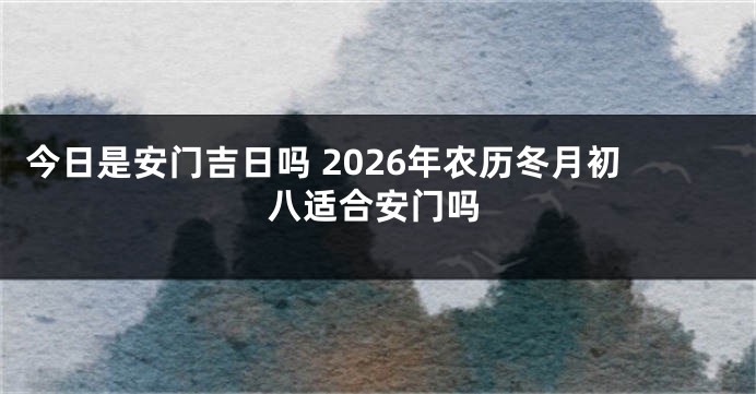 今日是安门吉日吗 2026年农历冬月初八适合安门吗