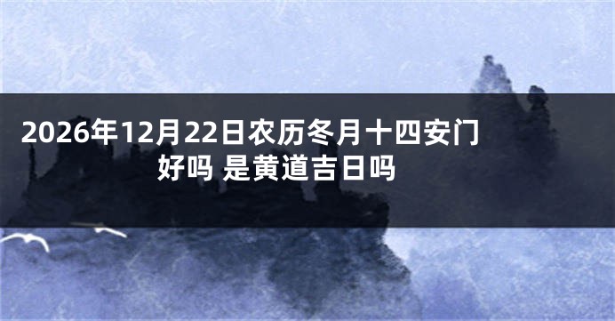 2026年12月22日农历冬月十四安门好吗 是黄道吉日吗 