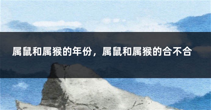属鼠和属猴的年份，属鼠和属猴的合不合