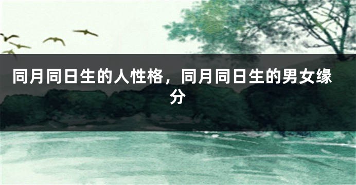同月同日生的人性格，同月同日生的男女缘分