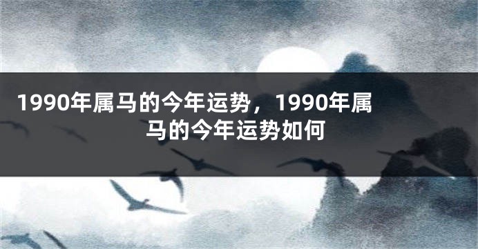 1990年属马的今年运势，1990年属马的今年运势如何