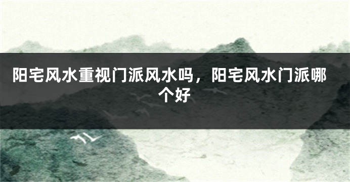 阳宅风水重视门派风水吗,阳宅风水门派哪个好