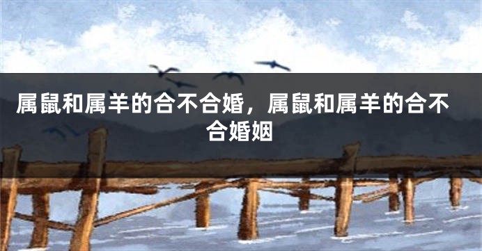 属鼠和属羊的合不合婚，属鼠和属羊的合不合婚姻