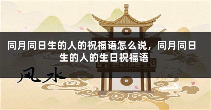 同月同日生的人的祝福语怎么说,同月同日生的人的生日祝福语