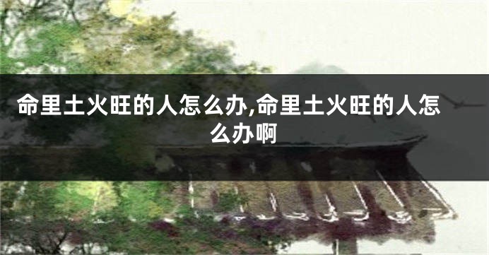 命里土火旺的人怎么办,命里土火旺的人怎么办啊