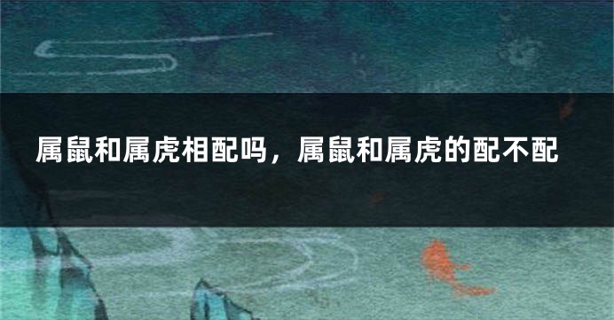属鼠和属虎相配吗，属鼠和属虎的配不配