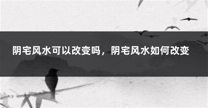 阴宅风水可以改变吗，阴宅风水如何改变