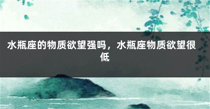 水瓶座的物质欲望强吗，水瓶座物质欲望很低