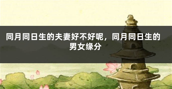 同月同日生的夫妻好不好呢，同月同日生的男女缘分