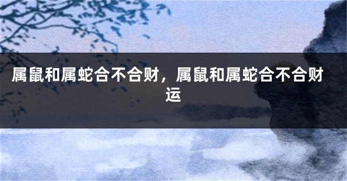 属鼠和属蛇合不合财，属鼠和属蛇合不合财运