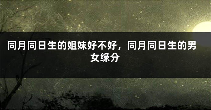 同月同日生的姐妹好不好，同月同日生的男女缘分