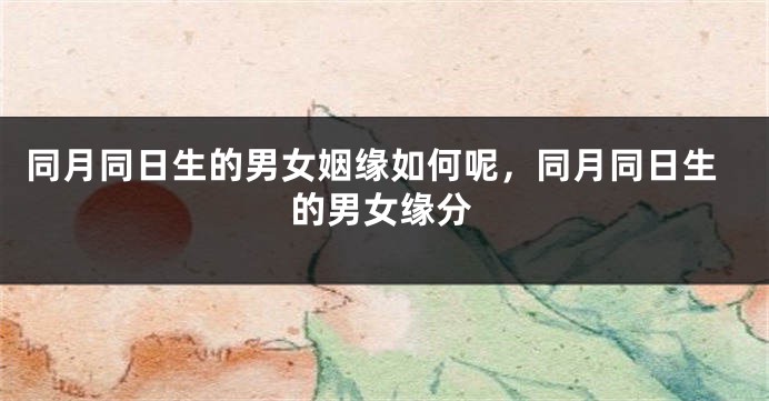 同月同日生的男女姻缘如何呢，同月同日生的男女缘分