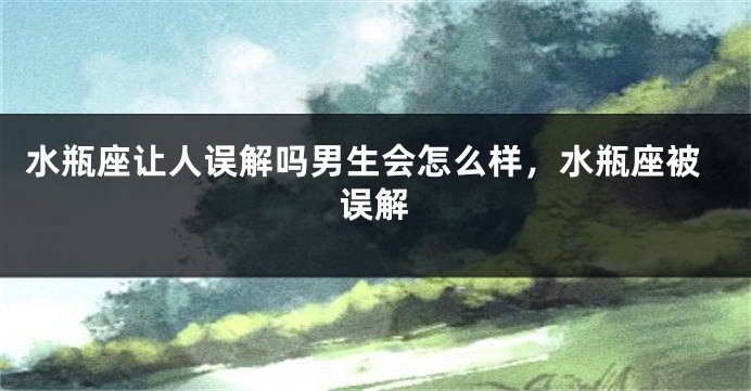 水瓶座让人误解吗男生会怎么样，水瓶座被误解