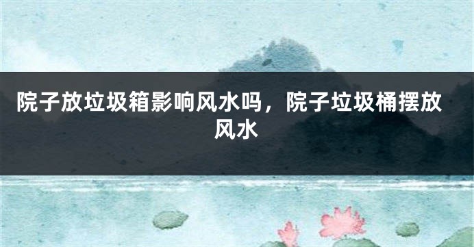 院子放垃圾箱影响风水吗，院子垃圾桶摆放风水