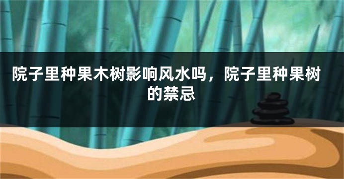 院子里种果木树影响风水吗，院子里种果树的禁忌