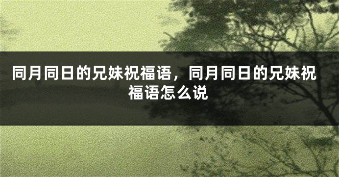 同月同日的兄妹祝福语，同月同日的兄妹祝福语怎么说