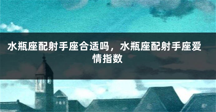 水瓶座配射手座合适吗，水瓶座配射手座爱情指数