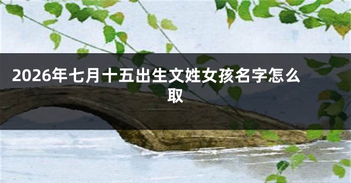 2026年七月十五出生文姓女孩名字怎么取