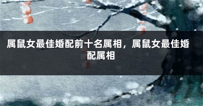 属鼠女最佳婚配前十名属相，属鼠女最佳婚配属相