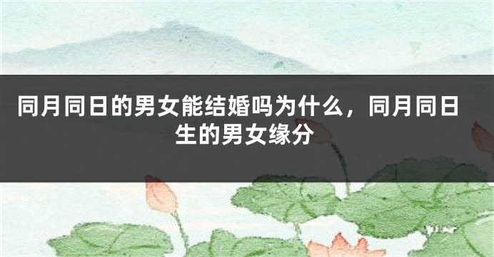 同月同日的男女能结婚吗为什么，同月同日生的男女缘分