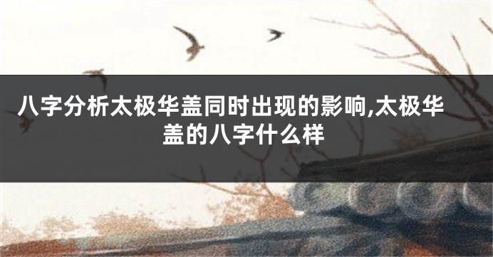 八字分析太极华盖同时出现的影响,太极华盖的八字什么样