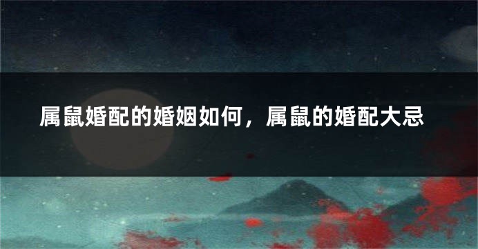 属鼠婚配的婚姻如何，属鼠的婚配大忌