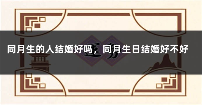 同月生的人结婚好吗，同月生日结婚好不好