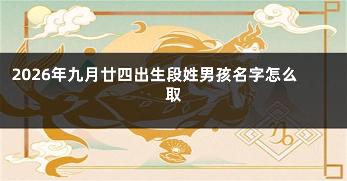 2026年九月廿四出生段姓男孩名字怎么取