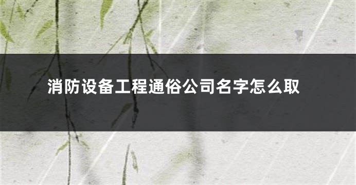 消防设备工程通俗公司名字怎么取