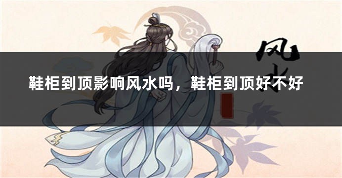 鞋柜到顶影响风水吗，鞋柜到顶好不好