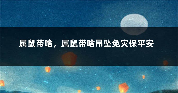 属鼠带啥，属鼠带啥吊坠免灾保平安
