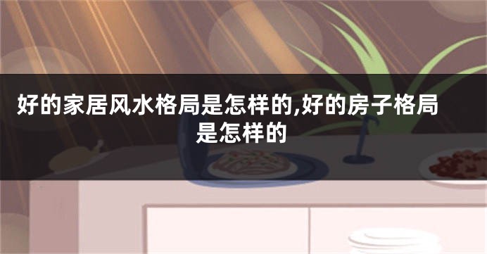 好的家居风水格局是怎样的,好的房子格局是怎样的