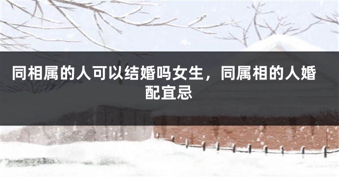 同相属的人可以结婚吗女生，同属相的人婚配宜忌