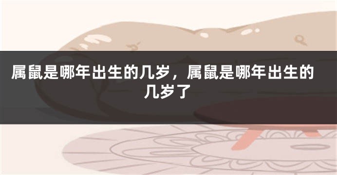 属鼠是哪年出生的几岁，属鼠是哪年出生的几岁了