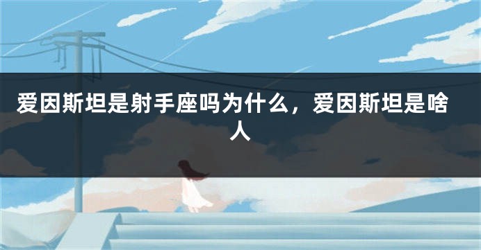 爱因斯坦是射手座吗为什么，爱因斯坦是啥人