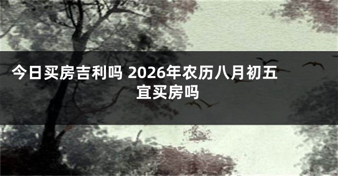 今日买房吉利吗 2026年农历八月初五宜买房吗