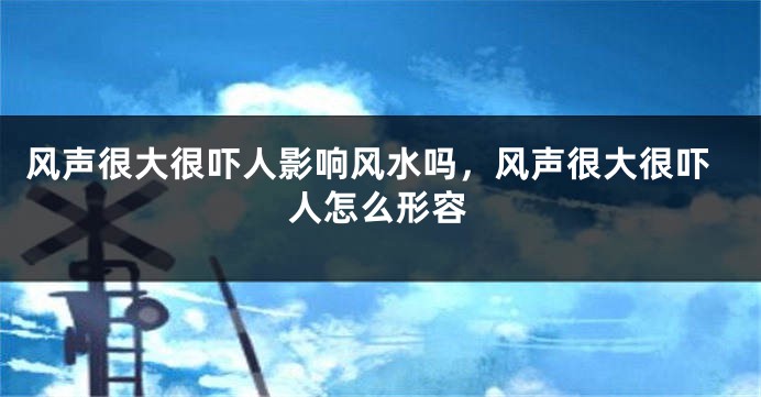风声很大很吓人影响风水吗，风声很大很吓人怎么形容