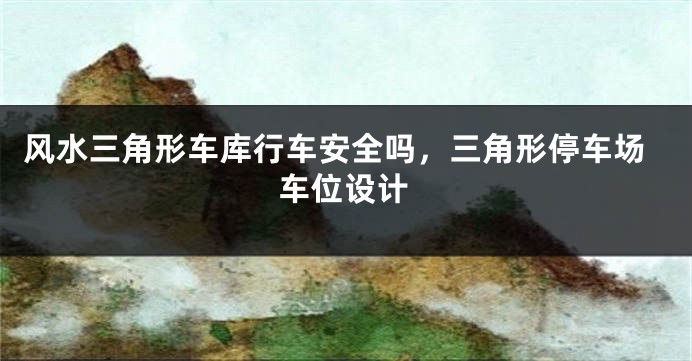 风水三角形车库行车安全吗，三角形停车场车位设计