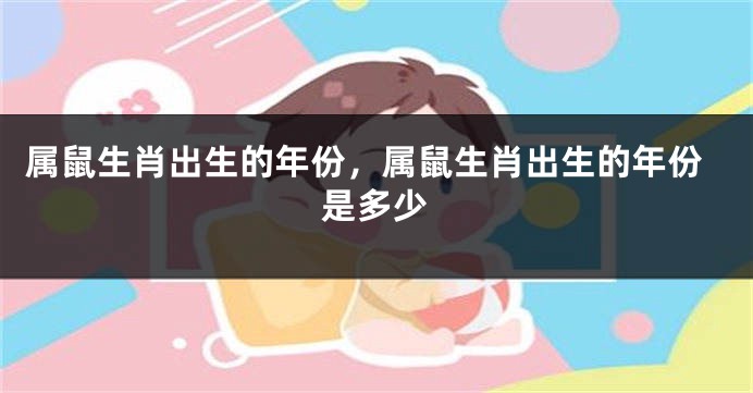 属鼠生肖出生的年份，属鼠生肖出生的年份是多少