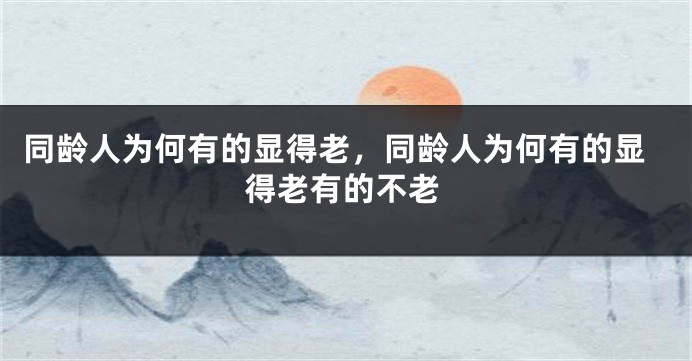 同龄人为何有的显得老，同龄人为何有的显得老有的不老