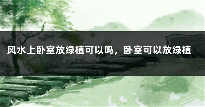 风水上卧室放绿植可以吗，卧室可以放绿植